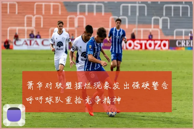 萧华对联盟摆烂现象发出强硬警告呼吁球队重拾竞争精神