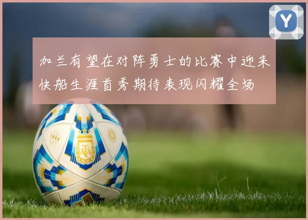 加兰有望在对阵勇士的比赛中迎来快船生涯首秀期待表现闪耀全场