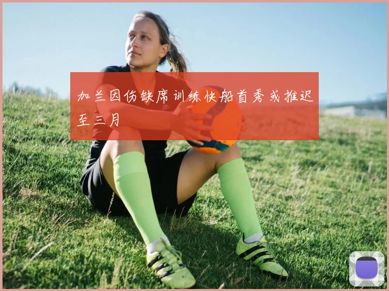 加兰因伤缺席训练快船首秀或推迟至三月