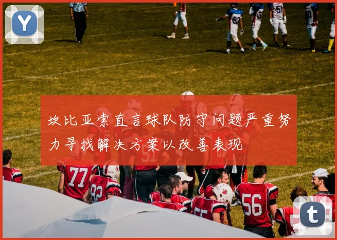 坎比亚索直言球队防守问题严重努力寻找解决方案以改善表现