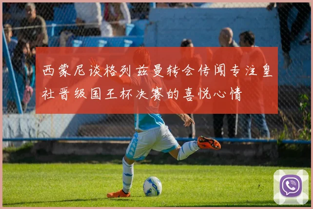 西蒙尼谈格列兹曼转会传闻专注皇社晋级国王杯决赛的喜悦心情