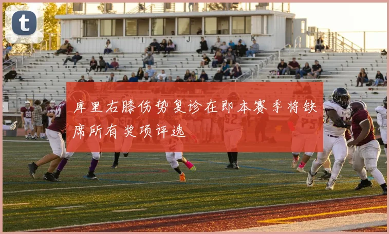 库里右膝伤势复诊在即本赛季将缺席所有奖项评选