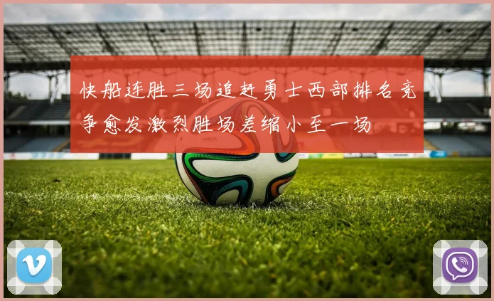 快船连胜三场追赶勇士西部排名竞争愈发激烈胜场差缩小至一场