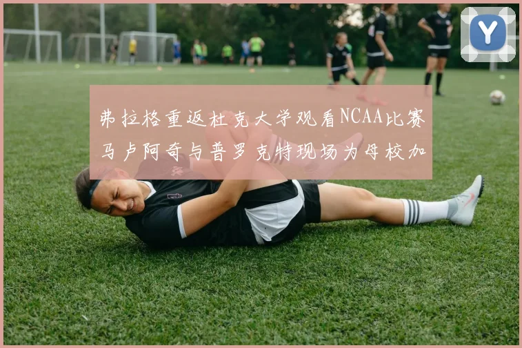 弗拉格重返杜克大学观看NCAA比赛马卢阿奇与普罗克特现场为母校加油助威