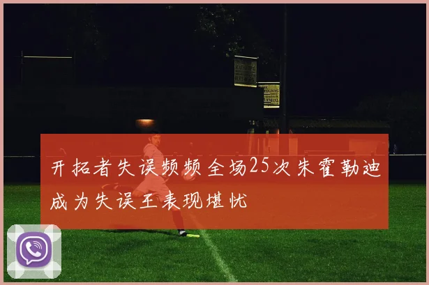 开拓者失误频频全场25次朱霍勒迪成为失误王表现堪忧