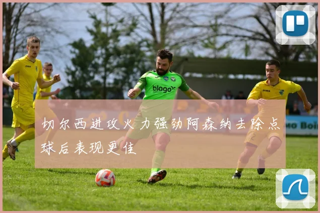 切尔西进攻火力强劲阿森纳去除点球后表现更佳