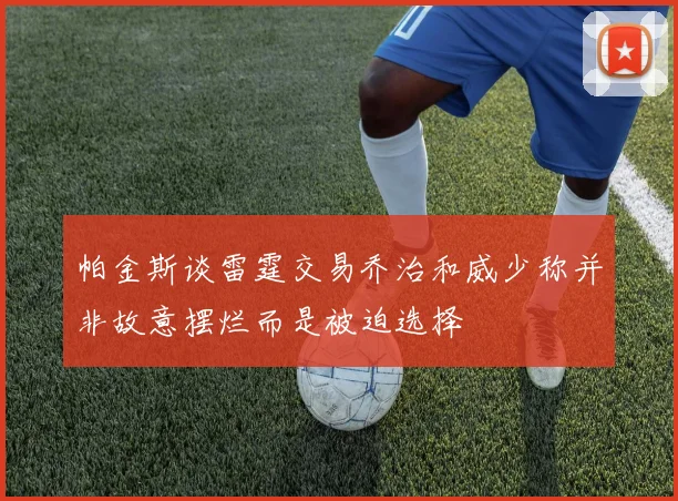 帕金斯谈雷霆交易乔治和威少称并非故意摆烂而是被迫选择