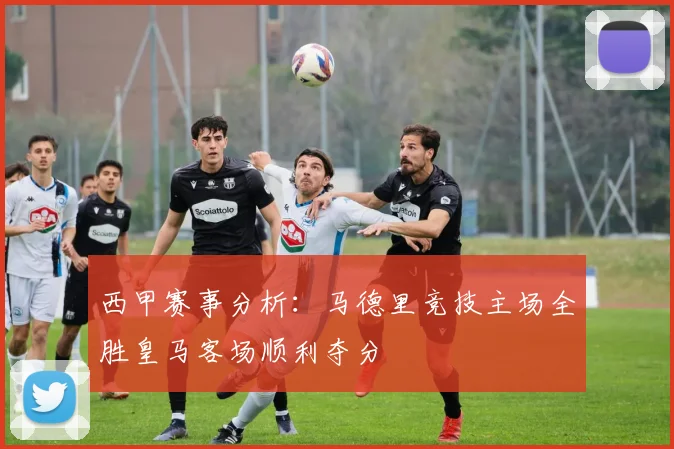 西甲赛事分析：马德里竞技主场全胜皇马客场顺利夺分