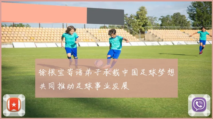 徐根宝寄语弟子承载中国足球梦想共同推动足球事业发展