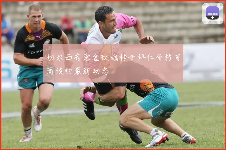 切尔西有意金玟哉转会拜仁价格可商谈的最新动态