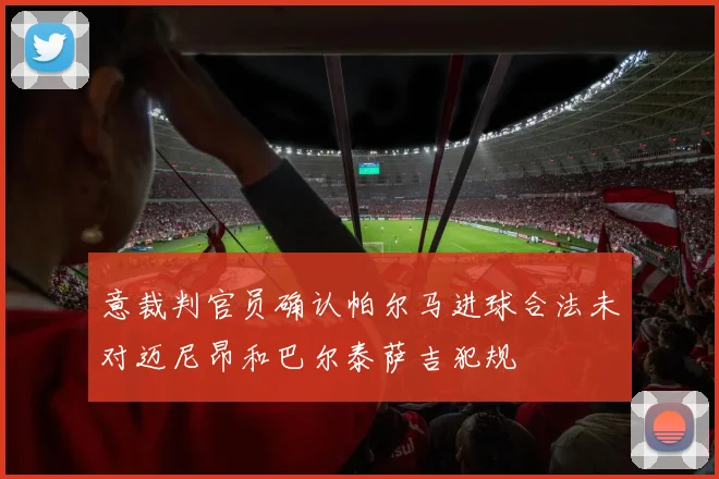 意裁判官员确认帕尔马进球合法未对迈尼昂和巴尔泰萨吉犯规