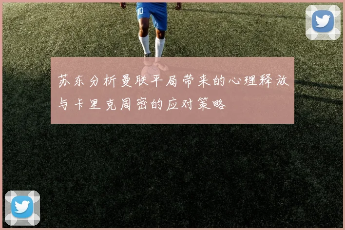 苏东分析曼联平局带来的心理释放与卡里克周密的应对策略