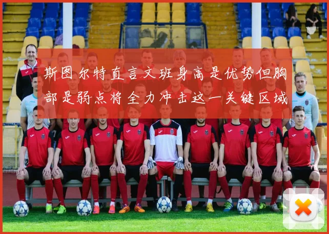 斯图尔特直言文班身高是优势但胸部是弱点将全力冲击这一关键区域