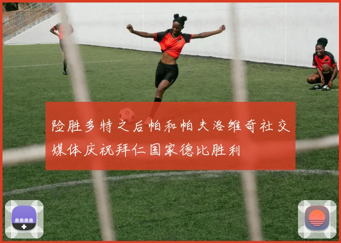 险胜多特之后帕和帕夫洛维奇社交媒体庆祝拜仁国家德比胜利