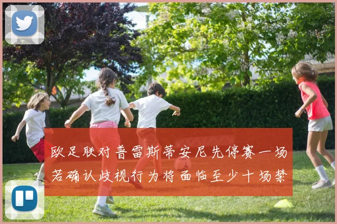 欧足联对普雷斯蒂安尼先停赛一场若确认歧视行为将面临至少十场禁赛处罚