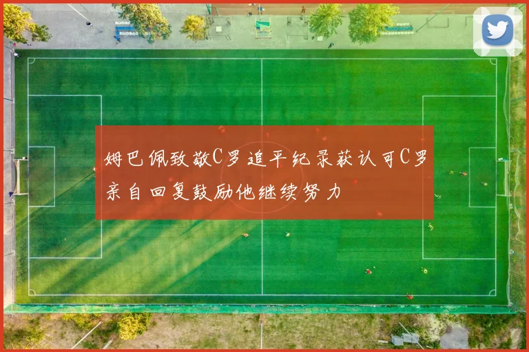 姆巴佩致敬C罗追平纪录获认可C罗亲自回复鼓励他继续努力